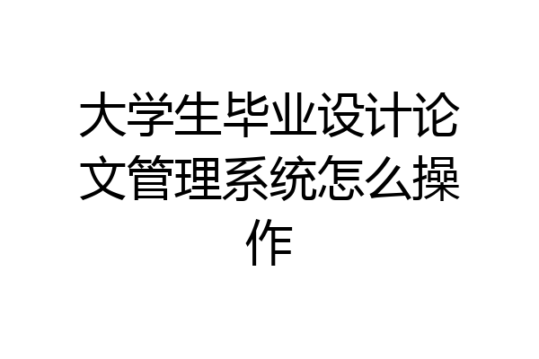 大学生毕业设计论文管理系统怎么操作
