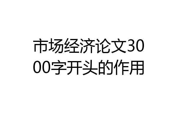 市场经济论文3000字开头的作用