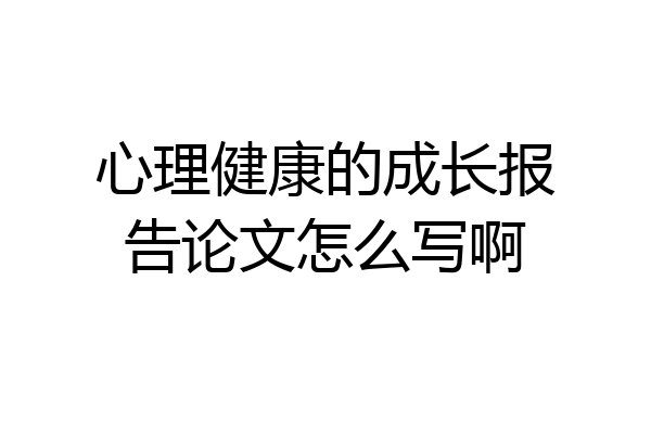 心理健康的成长报告论文怎么写啊