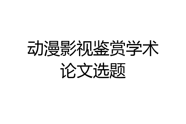 动漫影视鉴赏学术论文选题