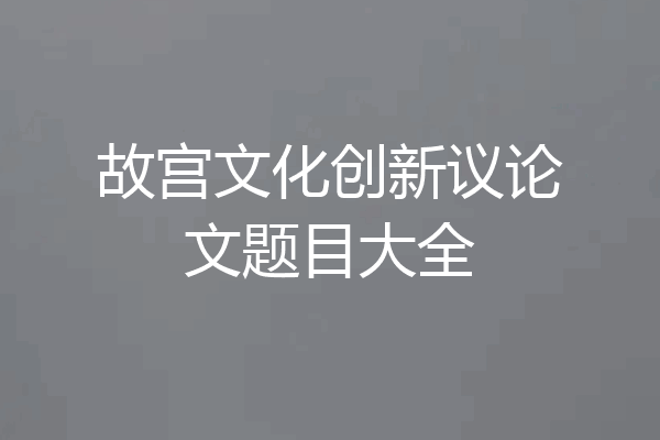 故宫文化创新议论文题目大全