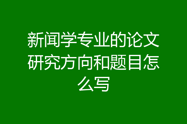 新闻学专业的论文研究方向和题目怎么写