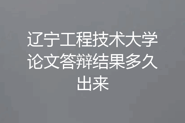 辽宁工程技术大学论文答辩结果多久出来