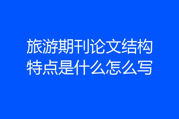 旅游期刊论文结构特点是什么怎么写
