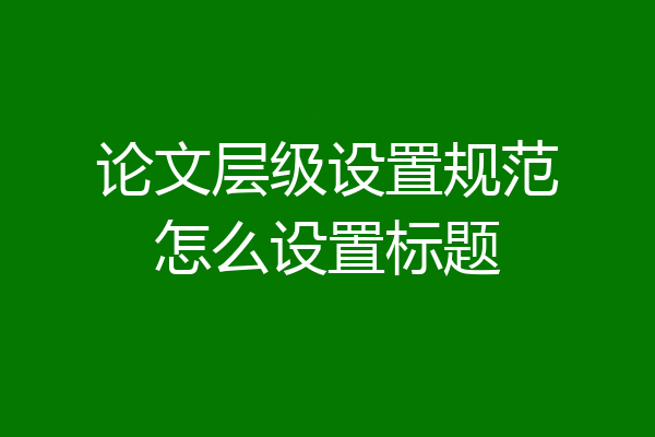论文层级设置规范怎么设置标题