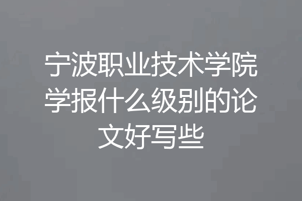 宁波职业技术学院学报什么级别的论文好写些