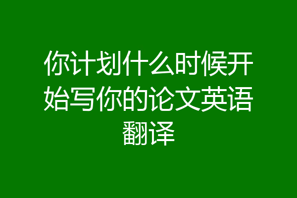 你计划什么时候开始写你的论文英语翻译