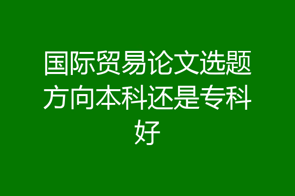 国际贸易论文选题方向本科还是专科好