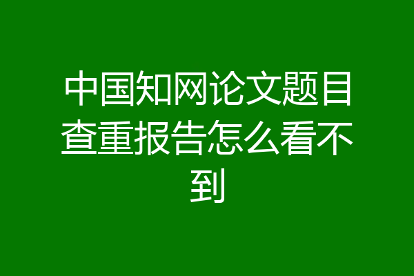 中国知网论文题目查重报告怎么看不到