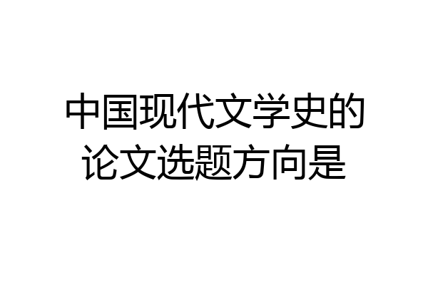 中国现代文学史的论文选题方向是