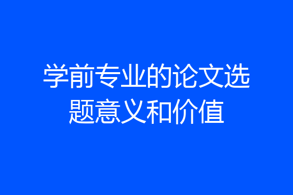 学前专业的论文选题意义和价值