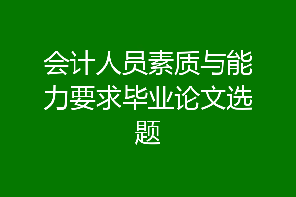 会计人员素质与能力要求毕业论文选题