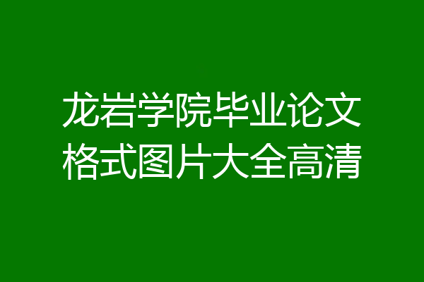 龙岩学院毕业论文格式图片大全高清