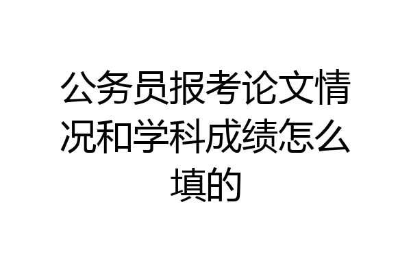 公务员报考论文情况和学科成绩怎么填的