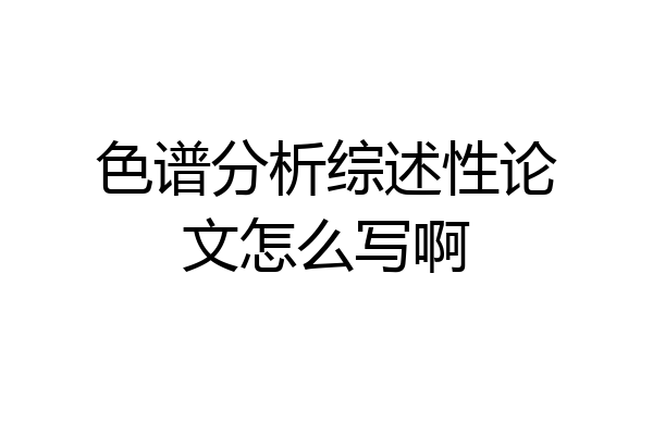 色谱分析综述性论文怎么写啊