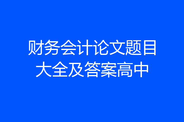 财务会计论文题目大全及答案高中