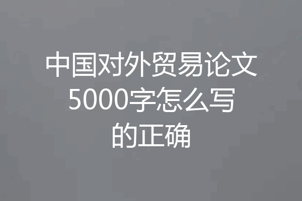 中国对外贸易论文5000字怎么写的正确