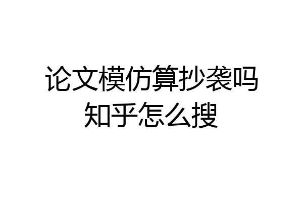 论文模仿算抄袭吗知乎怎么搜
