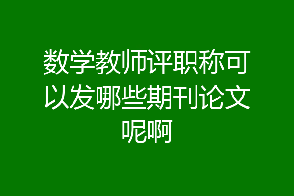 数学教师评职称可以发哪些期刊论文呢啊