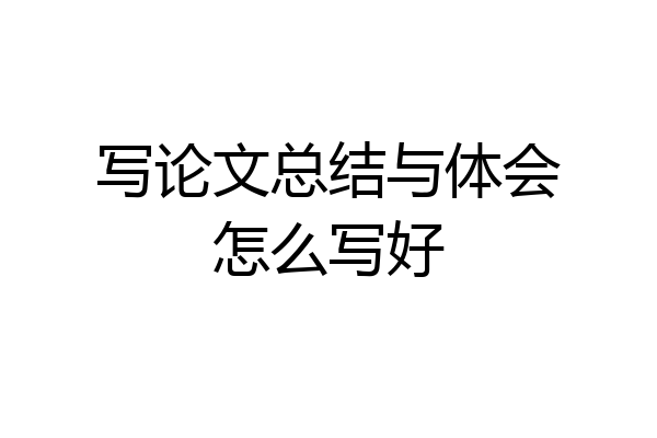 写论文总结与体会怎么写好