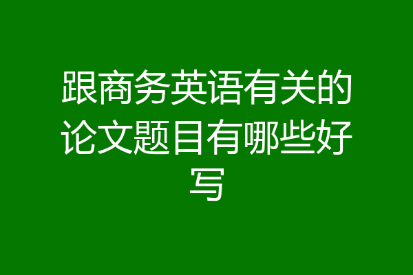 跟商务英语有关的论文题目有哪些好写