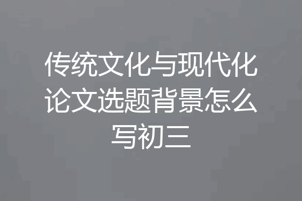 传统文化与现代化论文选题背景怎么写初三
