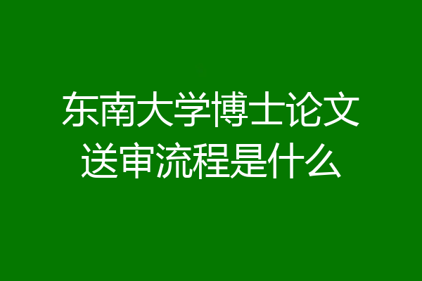 东南大学博士论文送审流程是什么