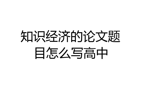 知识经济的论文题目怎么写高中
