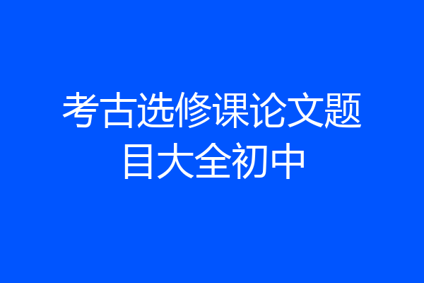 考古选修课论文题目大全初中