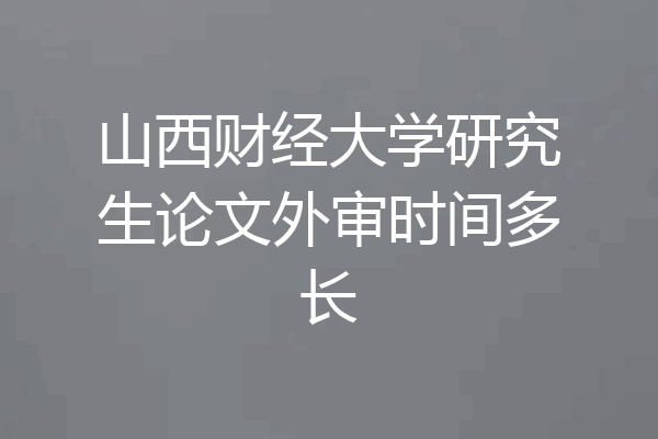 山西财经大学研究生论文外审时间多长