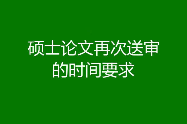 硕士论文再次送审的时间要求