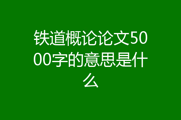 铁道概论论文5000字的意思是什么