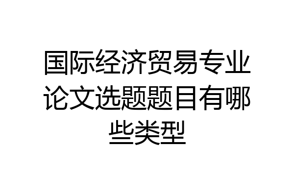 国际经济贸易专业论文选题题目有哪些类型