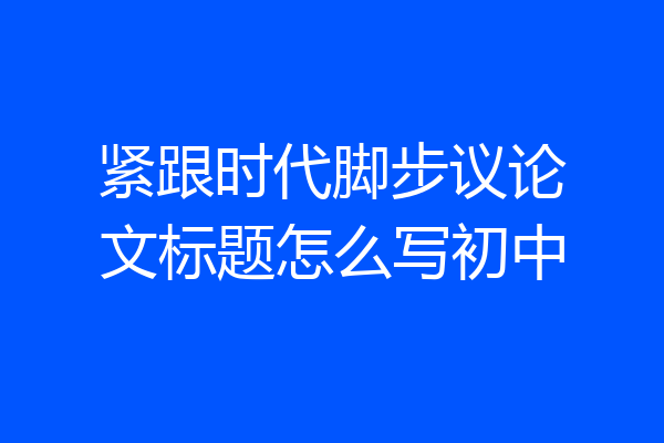 紧跟时代脚步议论文标题怎么写初中