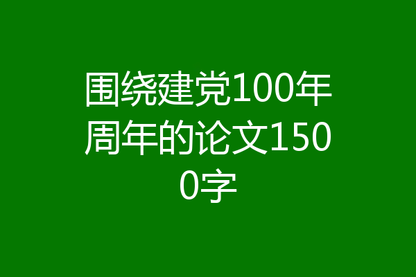 围绕建党100年周年的论文1500字