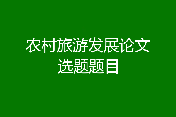 农村旅游发展论文选题题目