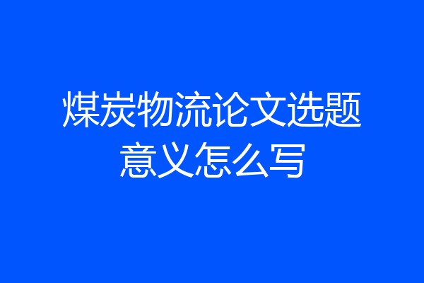 煤炭物流论文选题意义怎么写