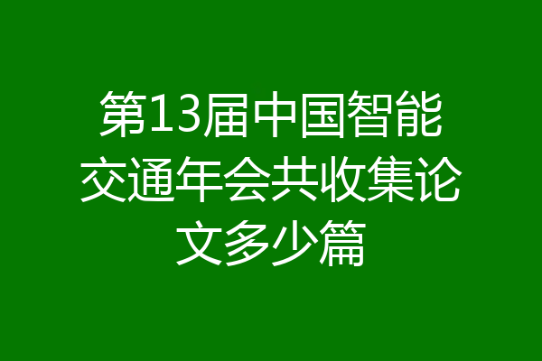 第13届中国智能交通年会共收集论文多少篇