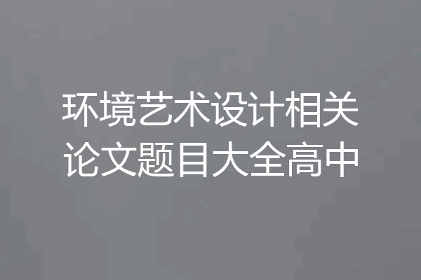 环境艺术设计相关论文题目大全高中