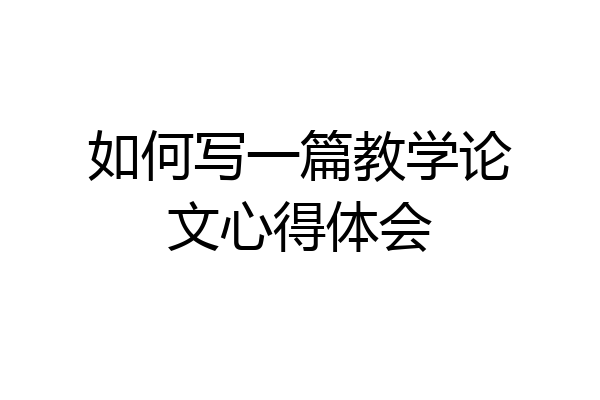 如何写一篇教学论文心得体会
