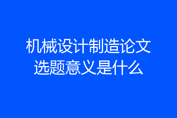 机械设计制造论文选题意义是什么