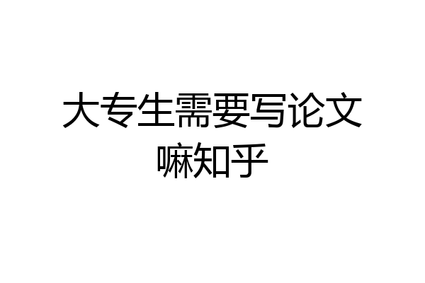 大专生需要写论文嘛知乎