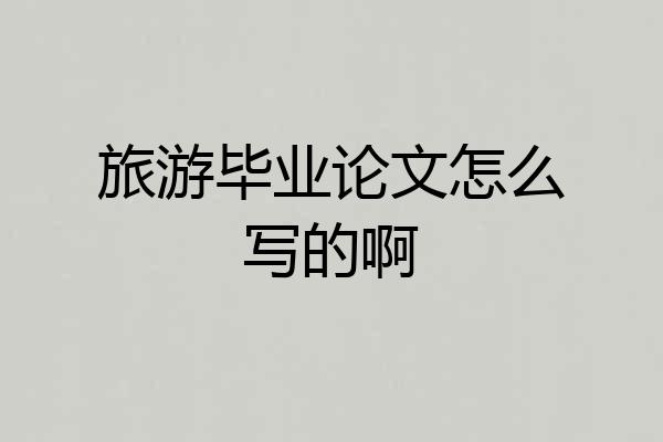 旅游毕业论文怎么写的啊