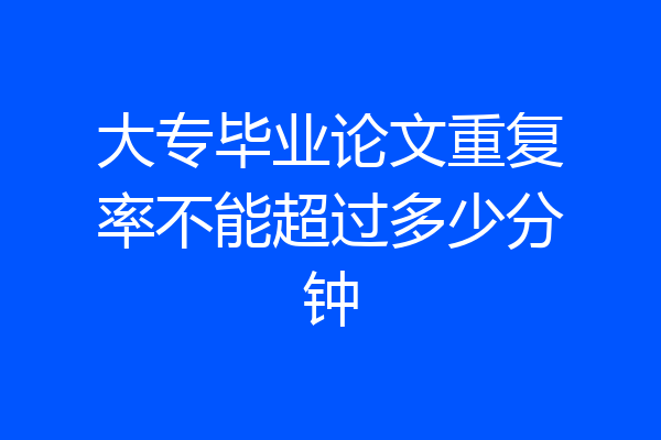 大专毕业论文重复率不能超过多少分钟