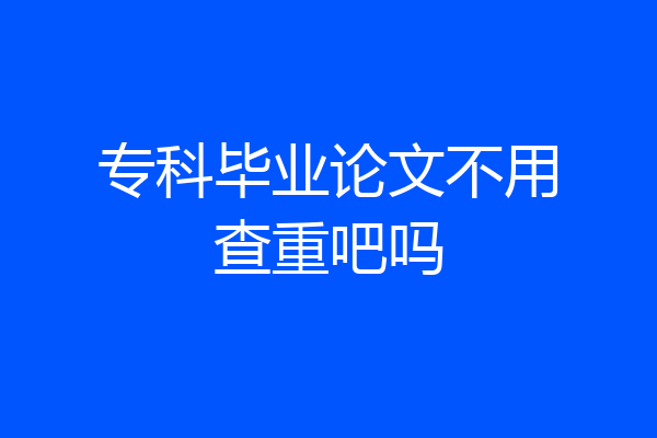 专科毕业论文不用查重吧吗