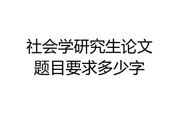 社会学研究生论文题目要求多少字