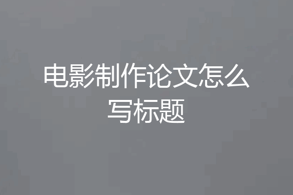 电影制作论文怎么写标题