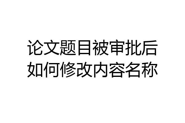 论文题目被审批后如何修改内容名称