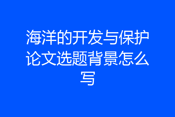 海洋的开发与保护论文选题背景怎么写