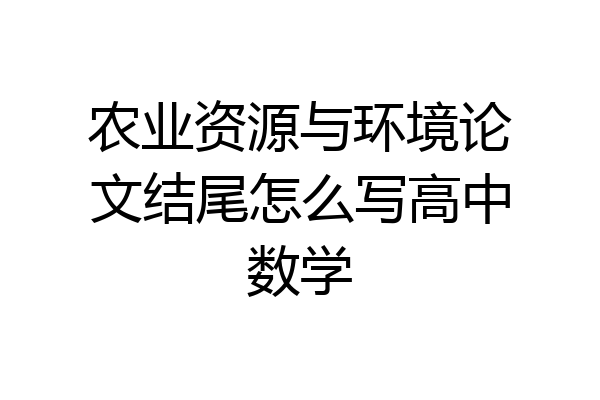 农业资源与环境论文结尾怎么写高中数学
